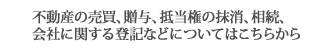 不動産の売買、贈与、抵当権の抹消、相続、会社に関する登記などについてはこちらから