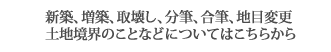 新築、増築、取壊し、分筆、合筆、地目変更、土地境界のことなどについてはこちらから